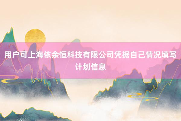 用户可上海依余恒科技有限公司凭据自己情况填写计划信息