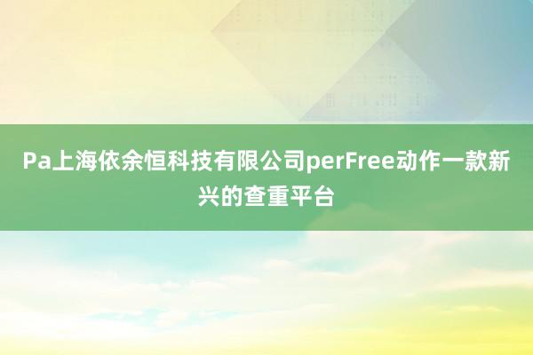 Pa上海依余恒科技有限公司perFree动作一款新兴的查重平台
