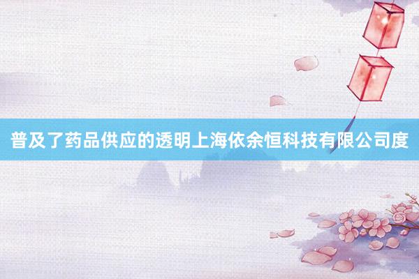 普及了药品供应的透明上海依余恒科技有限公司度