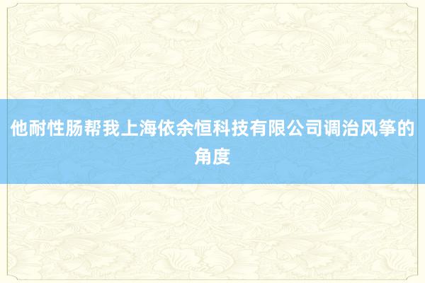 他耐性肠帮我上海依余恒科技有限公司调治风筝的角度