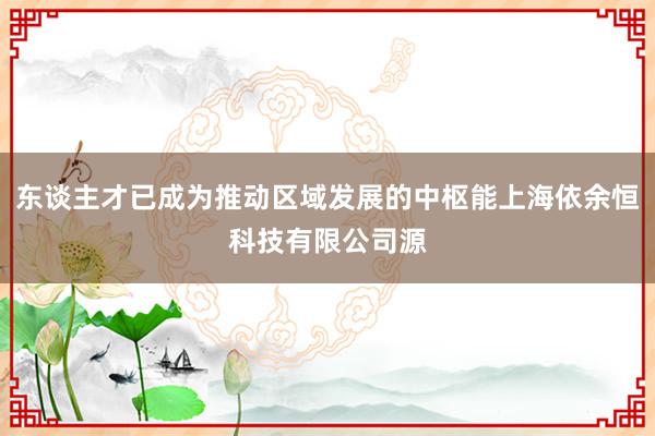 东谈主才已成为推动区域发展的中枢能上海依余恒科技有限公司源