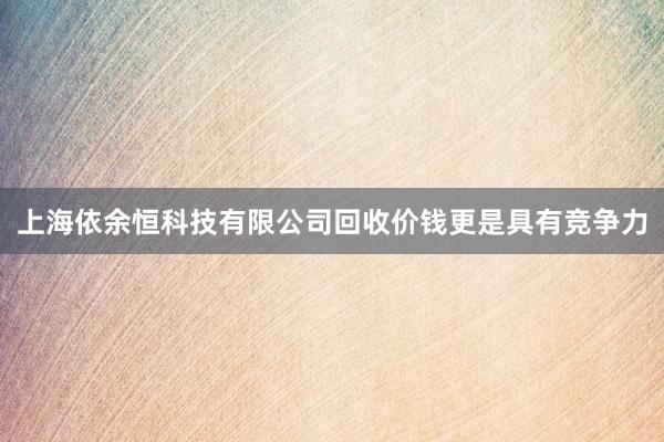 上海依余恒科技有限公司回收价钱更是具有竞争力