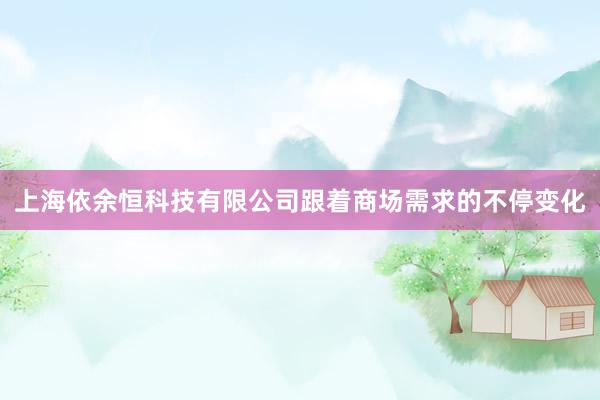 上海依余恒科技有限公司跟着商场需求的不停变化