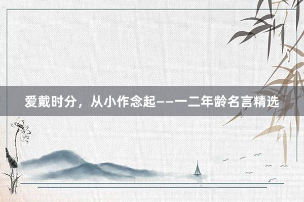 爱戴时分，从小作念起——一二年龄名言精选