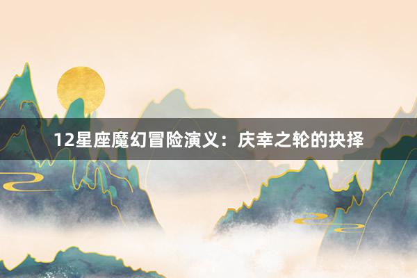 12星座魔幻冒险演义：庆幸之轮的抉择