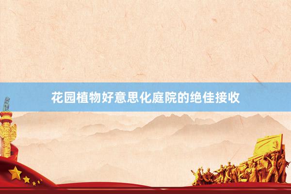 花园植物好意思化庭院的绝佳接收