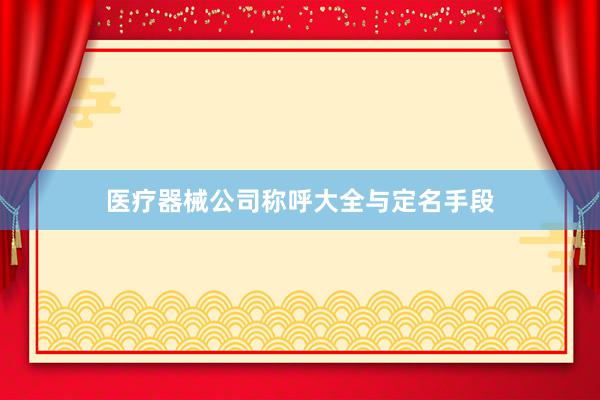 医疗器械公司称呼大全与定名手段