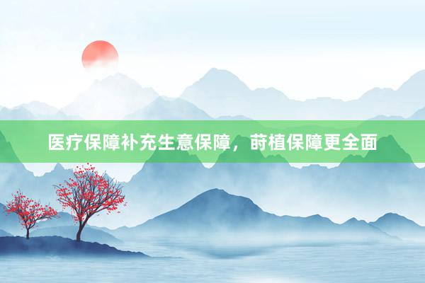 医疗保障补充生意保障，莳植保障更全面